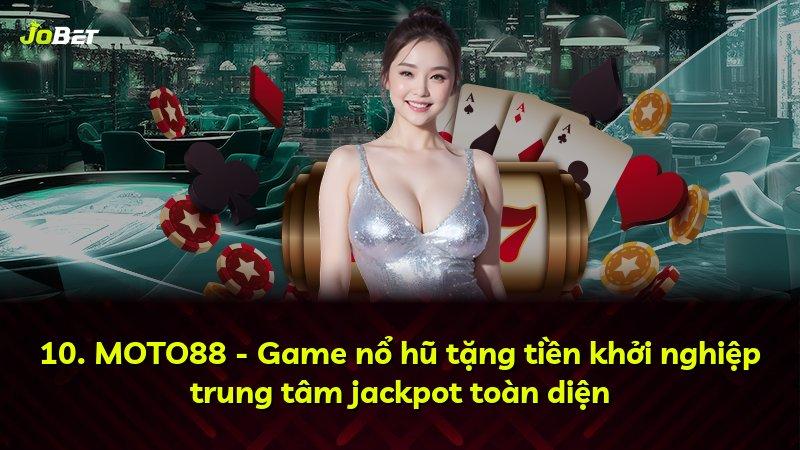 10. MOTO88 - Game nổ hũ tặng tiền khởi nghiệp trung tâm jackpot toàn diện