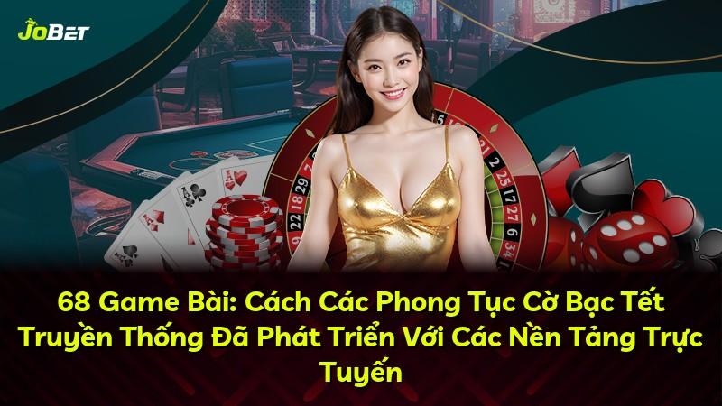 68 Game Bài: Cách Các Phong Tục Cờ Bạc Tết Truyền Thống Đã Phát Triển Với Các Nền Tảng Trực Tuyến