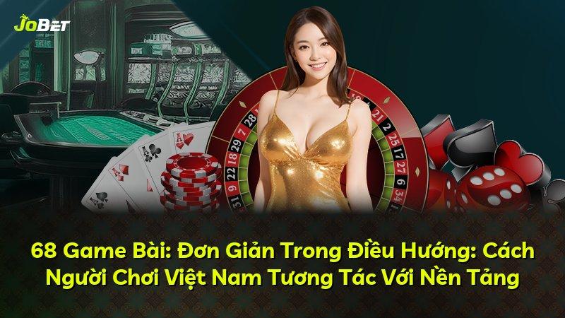 68 Game Bài: Đơn Giản Trong Điều Hướng: Cách Người Chơi Việt Nam Tương Tác Với Nền Tảng