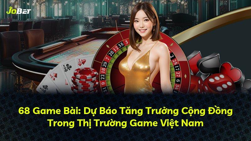 68 Game Bài: Dự Báo Tăng Trưởng Cộng Đồng Trong Thị Trường Game Việt Nam