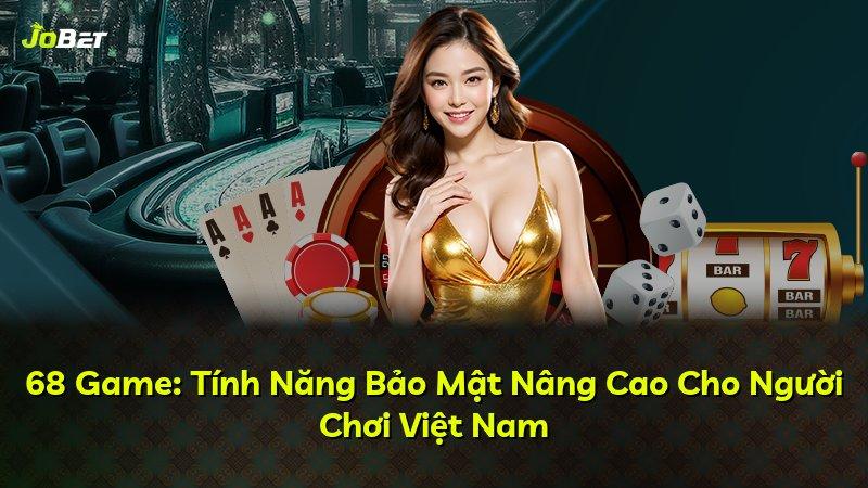 68 Game: Tính Năng Bảo Mật Nâng Cao Cho Người Chơi Việt Nam