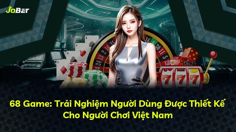 68 Game: Trải Nghiệm Người Dùng Được Thiết Kế Cho Người Chơi Việt Nam