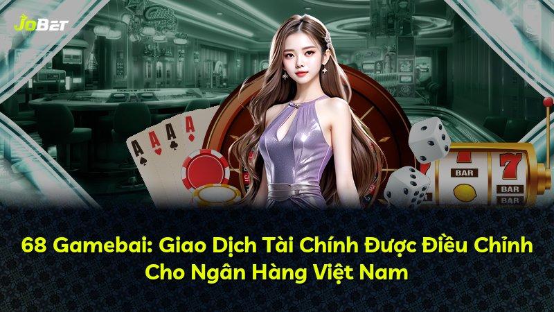 68 Gamebai: Giao Dịch Tài Chính Được Điều Chỉnh Cho Ngân Hàng Việt Nam