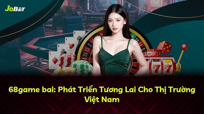 68game bai: Phát Triển Tương Lai Cho Thị Trường Việt Nam