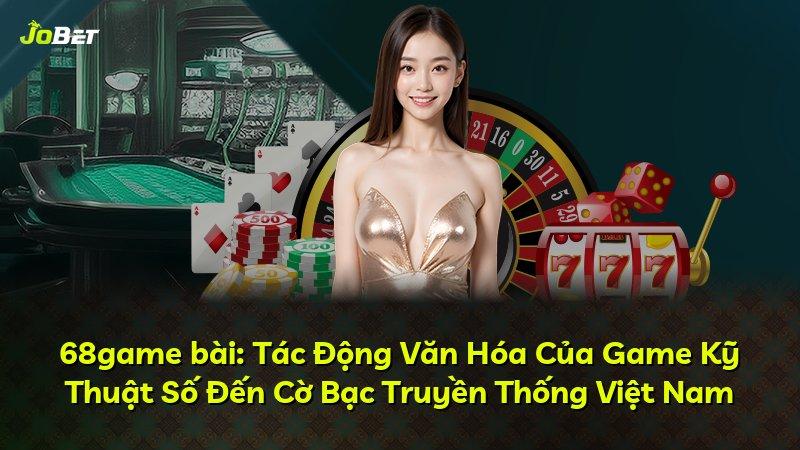68game bài: Tác Động Văn Hóa Của Game Kỹ Thuật Số Đến Cờ Bạc Truyền Thống Việt Nam