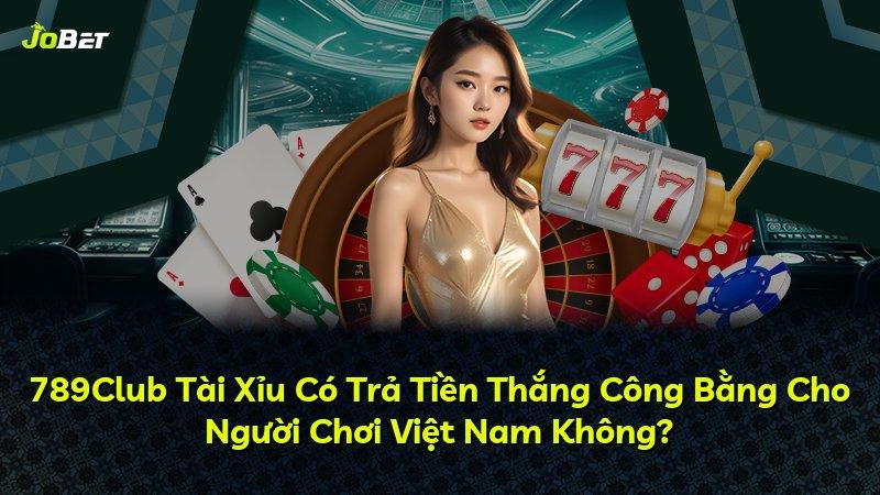 789Club Tài Xỉu Có Trả Tiền Thắng Công Bằng Cho Người Chơi Việt Nam Không?