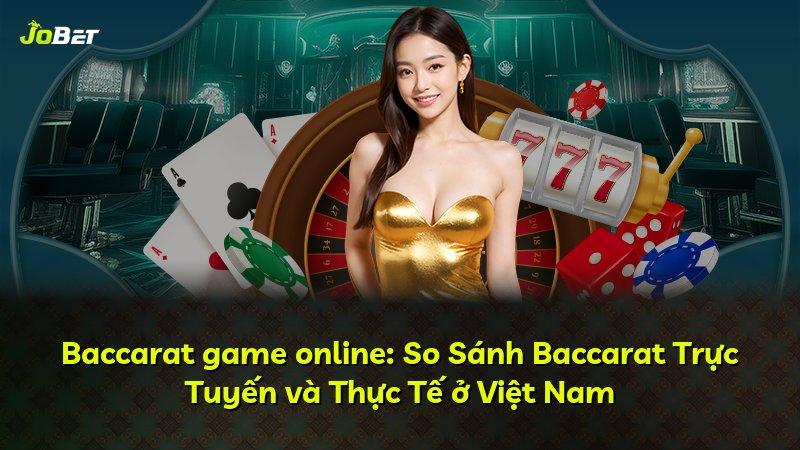 Baccarat game online: So Sánh Baccarat Trực Tuyến và Thực Tế ở Việt Nam