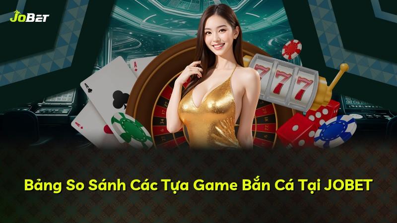 Bảng So Sánh Các Tựa Game Bắn Cá Tại JOBET