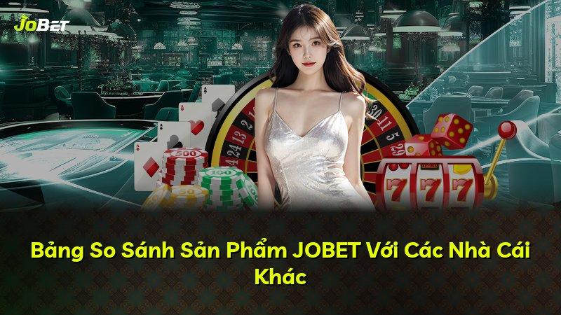 Bảng So Sánh Sản Phẩm JOBET Với Các Nhà Cái Khác