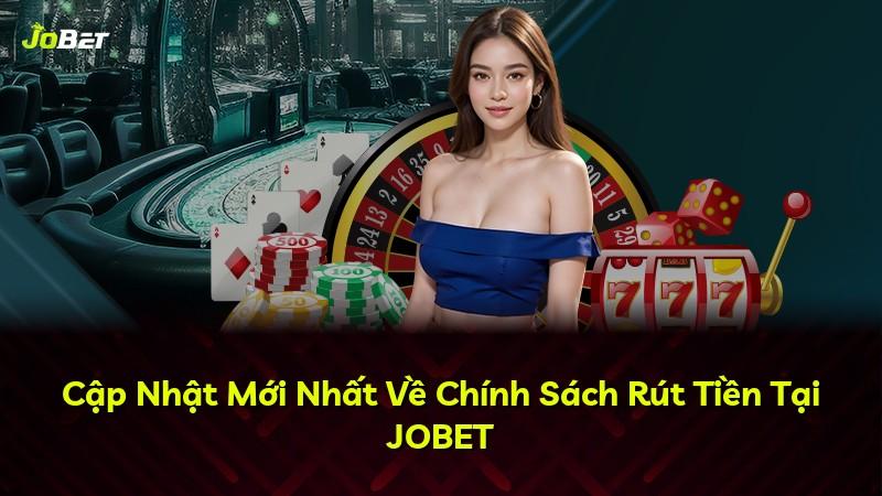 Cập Nhật Mới Nhất Về Chính Sách Rút Tiền Tại JOBET