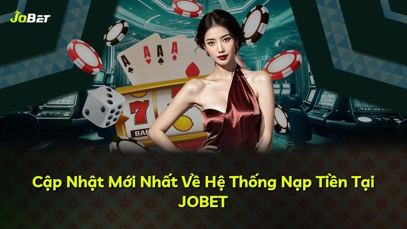 Cập Nhật Mới Nhất Về Hệ Thống Nạp Tiền Tại JOBET