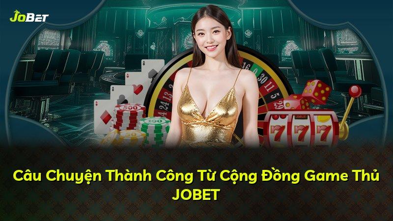 Câu Chuyện Thành Công Từ Cộng Đồng Game Thủ JOBET