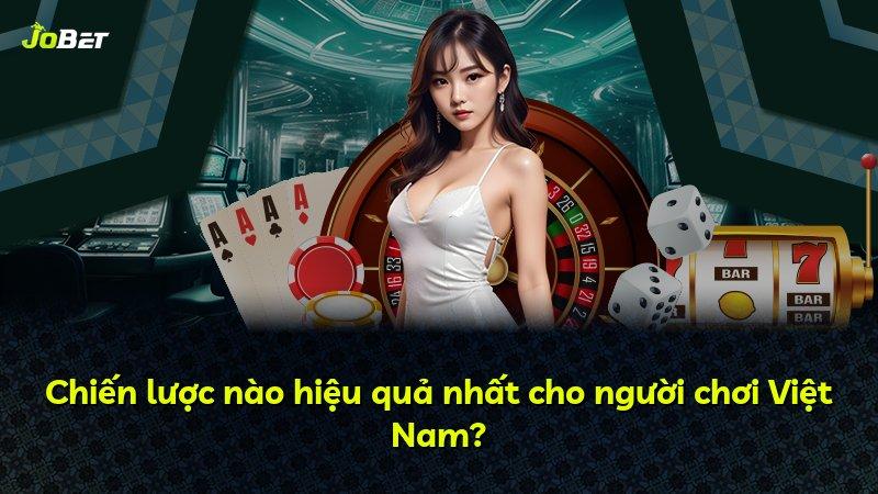 Chiến lược nào hiệu quả nhất cho người chơi Việt Nam?