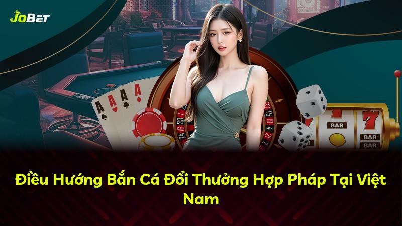 Điều Hướng Bắn Cá Đổi Thưởng Hợp Pháp Tại Việt Nam