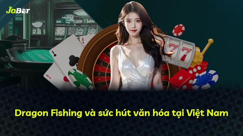 Dragon Fishing và sức hút văn hóa tại Việt Nam