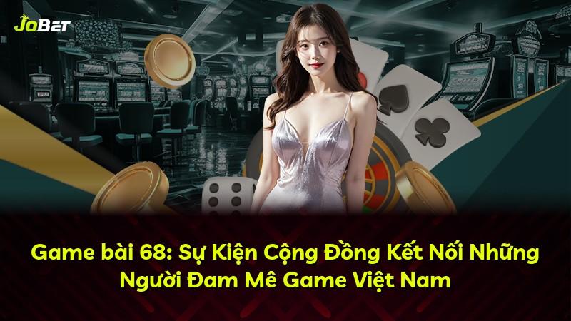 Game bài 68: Sự Kiện Cộng Đồng Kết Nối Những Người Đam Mê Game Việt Nam