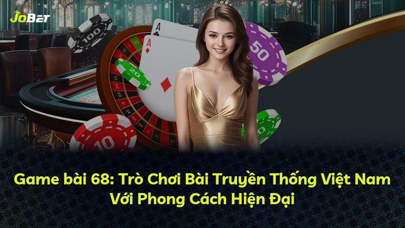 Game bài 68: Trò Chơi Bài Truyền Thống Việt Nam Với Phong Cách Hiện Đại