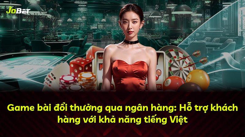 Game bài đổi thưởng qua ngân hàng: Hỗ trợ khách hàng với khả năng tiếng Việt