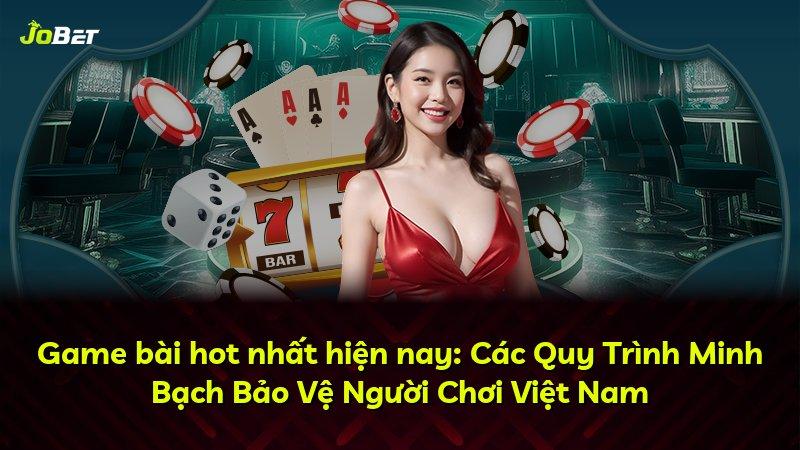 Game bài hot nhất hiện nay: Các Quy Trình Minh Bạch Bảo Vệ Người Chơi Việt Nam