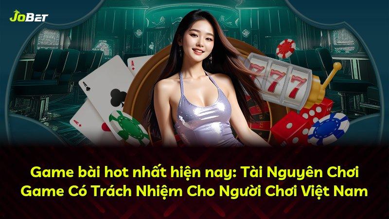 Game bài hot nhất hiện nay: Tài Nguyên Chơi Game Có Trách Nhiệm Cho Người Chơi Việt Nam