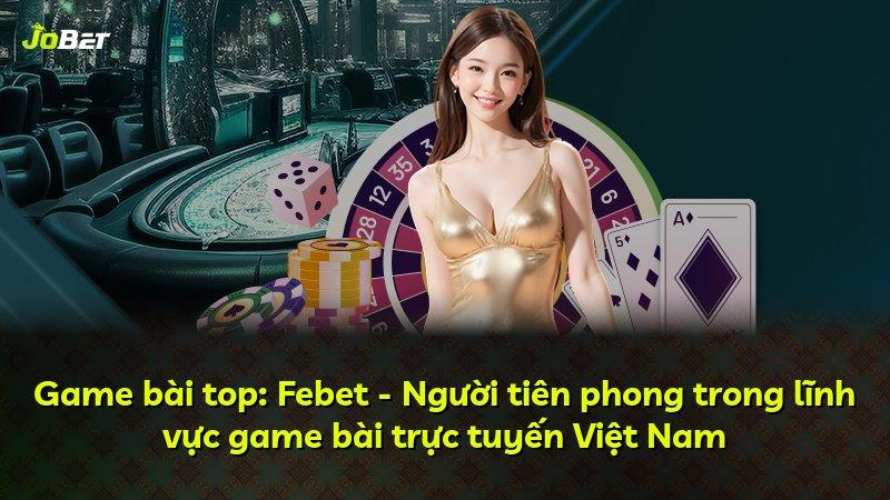 Game bài top: Febet - Người tiên phong trong lĩnh vực game bài trực tuyến Việt Nam