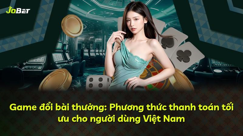 Game đổi bài thưởng: Phương thức thanh toán tối ưu cho người dùng Việt Nam