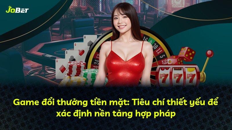 Game đổi thưởng tiền mặt: Tiêu chí thiết yếu để xác định nền tảng hợp pháp