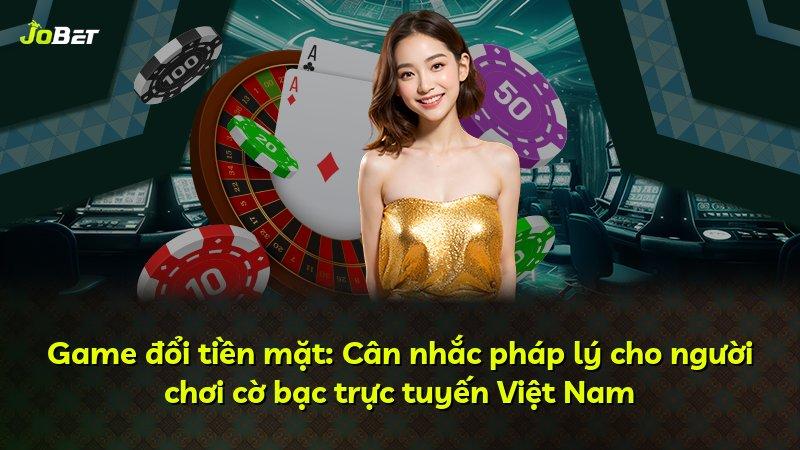 Game đổi tiền mặt: Cân nhắc pháp lý cho người chơi cờ bạc trực tuyến Việt Nam