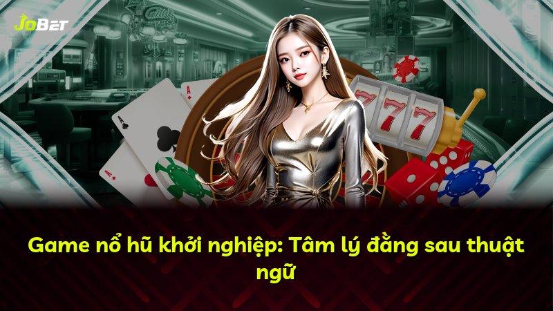 Game nổ hũ khởi nghiệp: Tâm lý đằng sau thuật ngữ