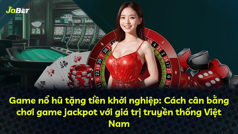 Game nổ hũ tặng tiền khởi nghiệp: Cách cân bằng chơi game jackpot với giá trị truyền thống Việt Nam