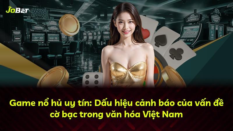 Game nổ hủ uy tín: Dấu hiệu cảnh báo của vấn đề cờ bạc trong văn hóa Việt Nam