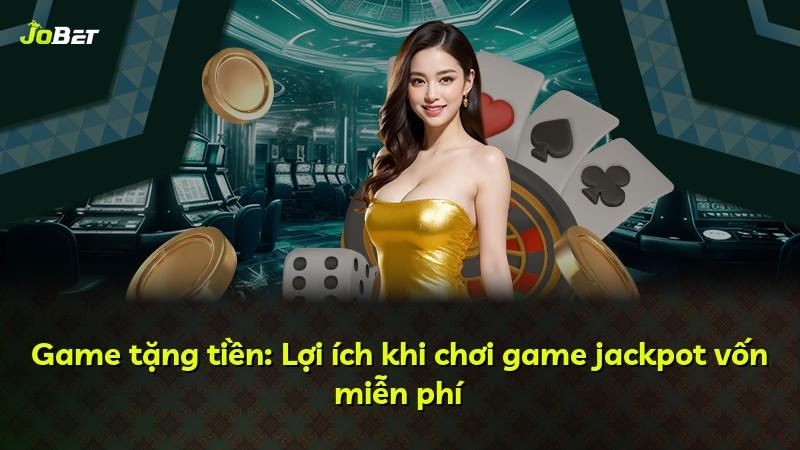 Game tặng tiền: Lợi ích khi chơi game jackpot vốn miễn phí