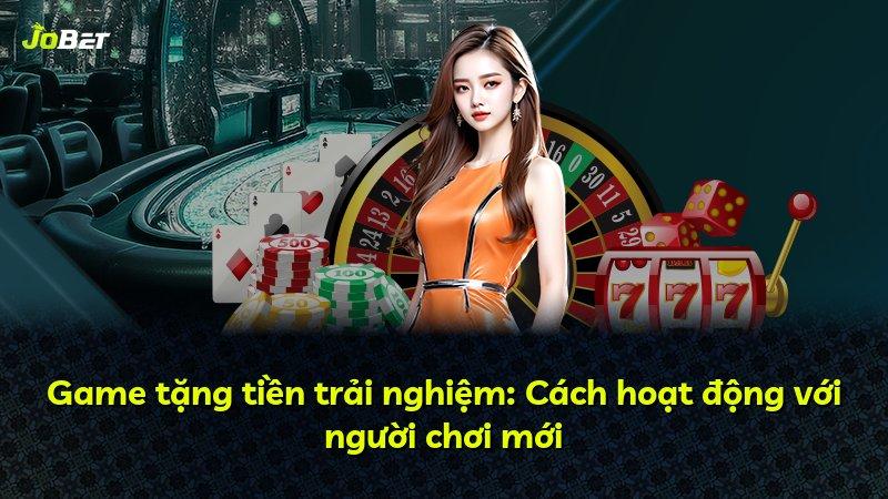 Game tặng tiền trải nghiệm: Cách hoạt động với người chơi mới