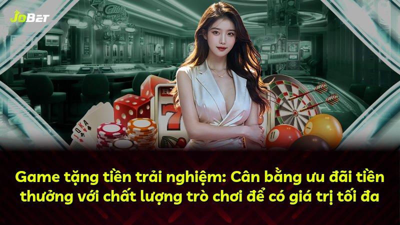 Game tặng tiền trải nghiệm: Cân bằng ưu đãi tiền thưởng với chất lượng trò chơi để có giá trị tối đa