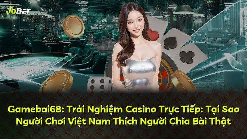 Gamebai68: Trải Nghiệm Casino Trực Tiếp: Tại Sao Người Chơi Việt Nam Thích Người Chia Bài Thật