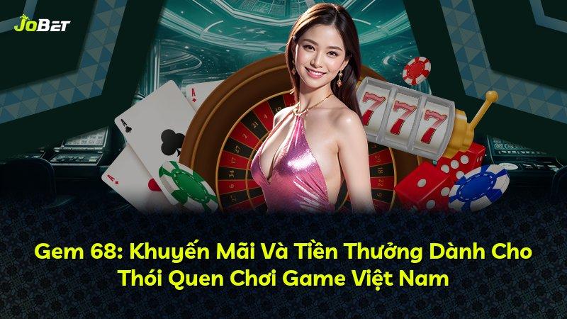 Gem 68: Khuyến Mãi Và Tiền Thưởng Dành Cho Thói Quen Chơi Game Việt Nam