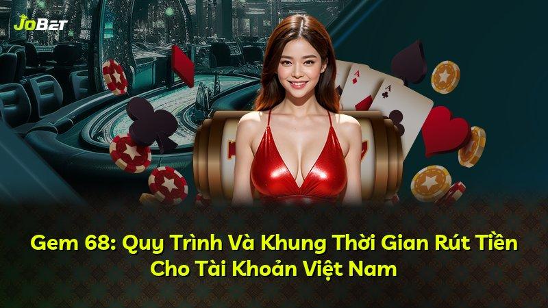 Gem 68: Quy Trình Và Khung Thời Gian Rút Tiền Cho Tài Khoản Việt Nam