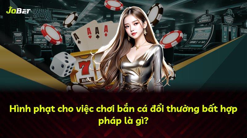 Hình phạt cho việc chơi bắn cá đổi thưởng bất hợp pháp là gì?