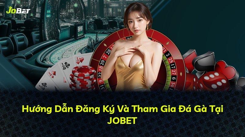 Hướng Dẫn Đăng Ký Và Tham Gia Đá Gà Tại JOBET