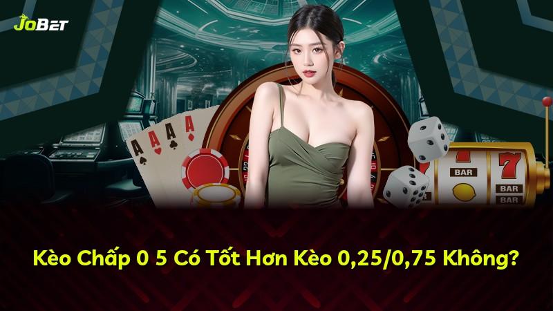 Kèo Chấp 0 5 Có Tốt Hơn Kèo 0,25/0,75 Không?