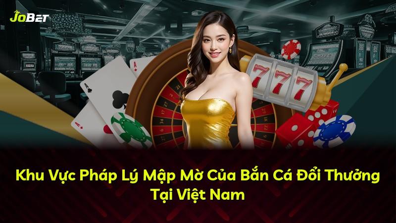 Khu Vực Pháp Lý Mập Mờ Của Bắn Cá Đổi Thưởng Tại Việt Nam