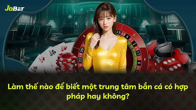 Làm thế nào để biết một trung tâm bắn cá có hợp pháp hay không?