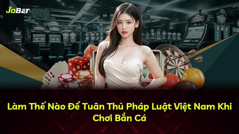 Làm Thế Nào Để Tuân Thủ Pháp Luật Việt Nam Khi Chơi Bắn Cá