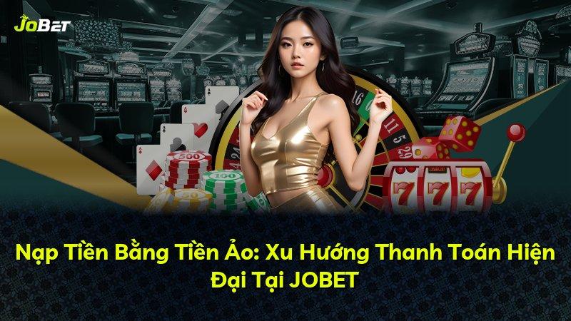 Nạp Tiền Bằng Tiền Ảo: Xu Hướng Thanh Toán Hiện Đại Tại JOBET