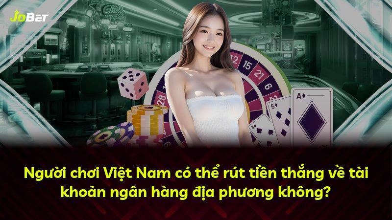 Người chơi Việt Nam có thể rút tiền thắng về tài khoản ngân hàng địa phương không?