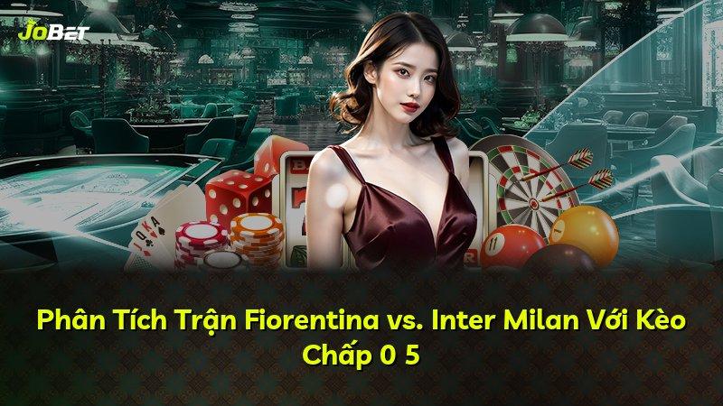 Phân Tích Trận Fiorentina vs. Inter Milan Với Kèo Chấp 0 5