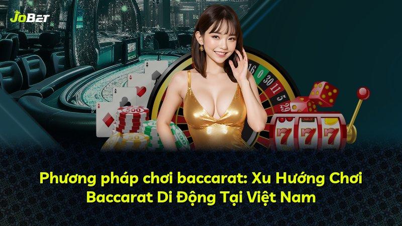 Phương pháp chơi baccarat: Xu Hướng Chơi Baccarat Di Động Tại Việt Nam