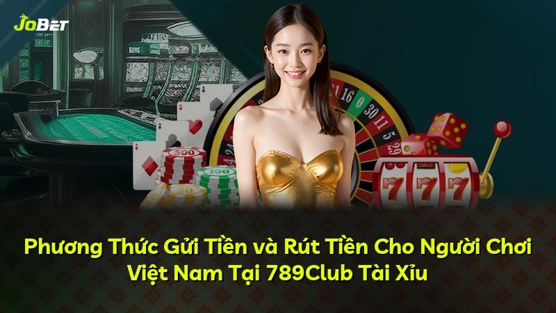 Phương Thức Gửi Tiền và Rút Tiền Cho Người Chơi Việt Nam Tại 789Club Tài Xỉu