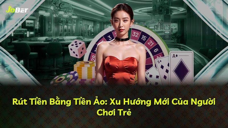 Rút Tiền Bằng Tiền Ảo: Xu Hướng Mới Của Người Chơi Trẻ