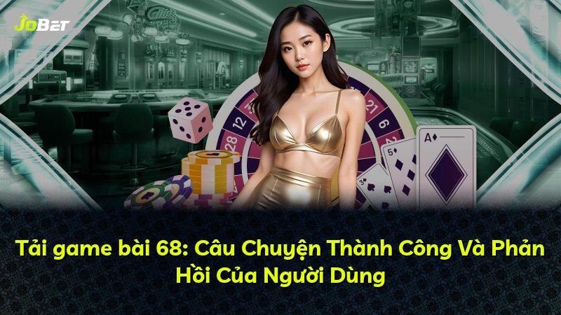 Tải game bài 68: Câu Chuyện Thành Công Và Phản Hồi Của Người Dùng